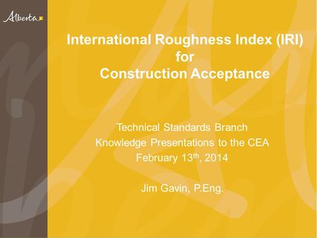 International Roughness Index (IRI) for Construction Acceptance Technical Standards Branch Knowledge Presentations to the CEA February 13 th, 2014 Jim.