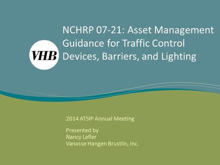 NCHRP 07-21: Asset Management Guidance for Traffic Control Devices, Barriers, and Lighting 2014 ATSIP Annual Meeting Presented by Nancy Lefler Vanasse.