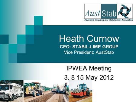 IPWEA Meeting 3, 8 15 May 2012 Heath Curnow CEO: STABIL-LIME GROUP Vice President: AustStab.