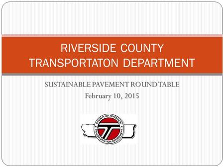 SUSTAINABLE PAVEMENT ROUND TABLE February 10, 2015 RIVERSIDE COUNTY TRANSPORTATON DEPARTMENT.