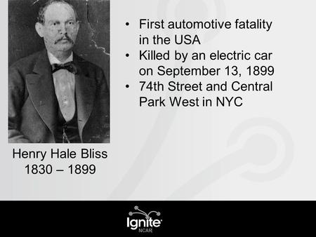 First automotive fatality in the USA Killed by an electric car on September 13, 1899 74th Street and Central Park West in NYC Henry Hale Bliss 1830 – 1899.