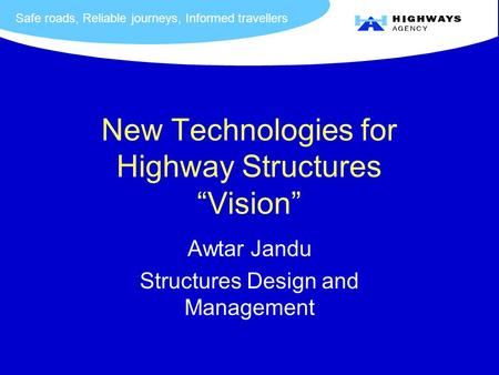 Safe roads, Reliable journeys, Informed travellers New Technologies for Highway Structures “Vision” Awtar Jandu Structures Design and Management.