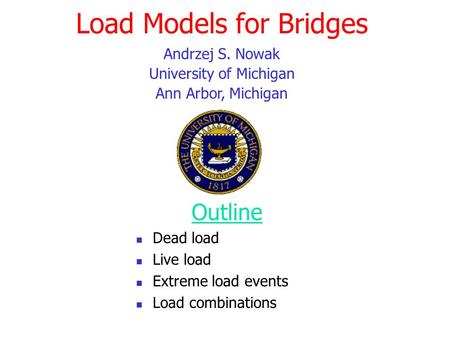 Load Models for Bridges Outline Dead load Live load Extreme load events Load combinations Andrzej S. Nowak University of Michigan Ann Arbor, Michigan.