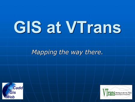 GIS at VTrans Mapping the way there.. VTrans GIS Goals Integrate data from all parts of the Agency Integrate data from all parts of the Agency Use web.
