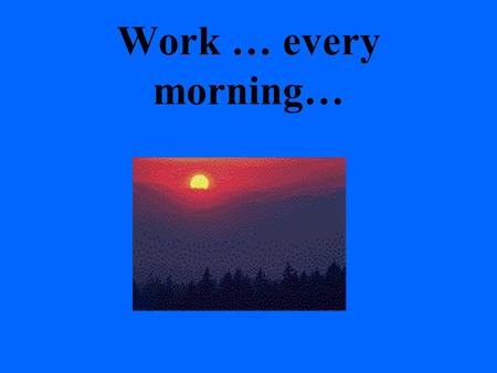 Work … every morning…. With sleepy seeds still in your eyes, you start whining at the thought of going to work.