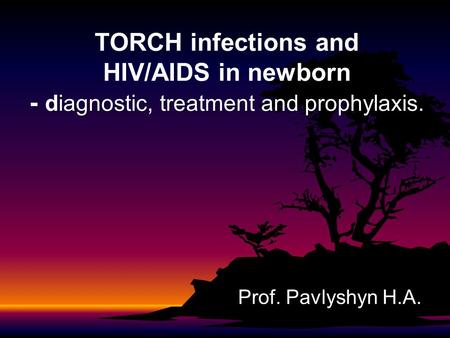 TORCH infections and HIV/AIDS in newborn - diagnostic, treatment and prophylaxis. Prof. Pavlyshyn H.A.