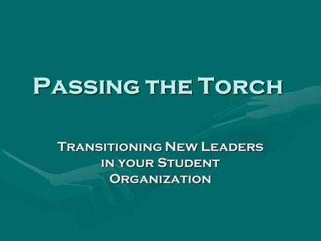 Passing the Torch Transitioning New Leaders in your Student Organization.