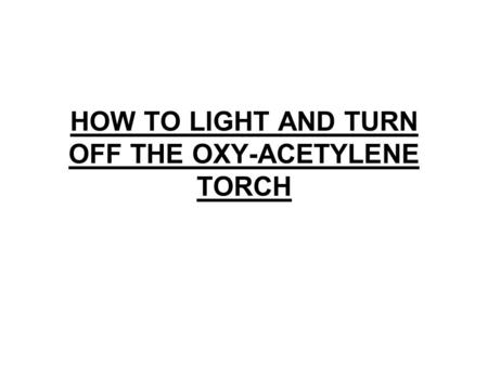 HOW TO LIGHT AND TURN OFF THE OXY-ACETYLENE TORCH
