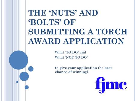 THE ‘NUTS’ AND ‘BOLTS’ OF SUBMITTING A TORCH AWARD APPLICATION What ‘TO DO’ and What ‘NOT TO DO’ to give your application the best chance of winning!