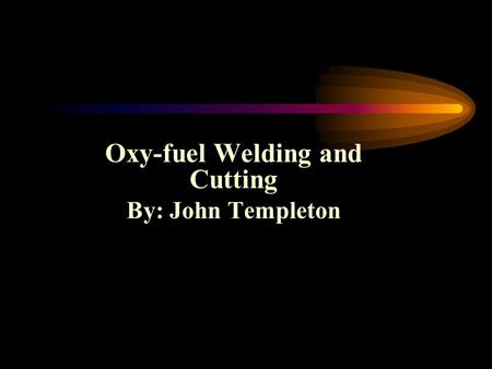 Oxy-fuel Welding and Cutting By: John Templeton