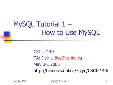 May 26, 2005MySQL Tutorial - 11 MySQL Tutorial 1 – How to Use MySQL CSCI 2140 TA: Jiye Li May 26, 2005