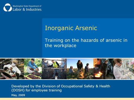 Inorganic Arsenic Training on the hazards of arsenic in the workplace Developed by the Division of Occupational Safety & Health (DOSH) for employee training.