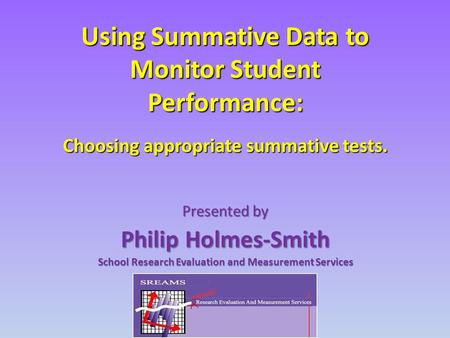 Using Summative Data to Monitor Student Performance: Choosing appropriate summative tests. Presented by Philip Holmes-Smith School Research Evaluation.