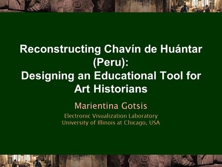 Reconstructing Chavín de Huántar (Peru): Designing an Educational Tool for Art Historians Marientina Gotsis Electronic Visualization Laboratory University.