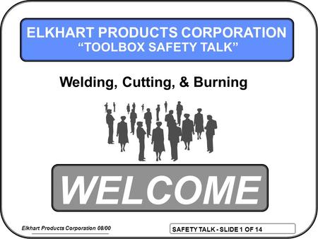 SAFETY TALK - SLIDE 1 OF 14 Elkhart Products Corporation 08/00 WELCOME ELKHART PRODUCTS CORPORATION “TOOLBOX SAFETY TALK” Welding, Cutting, & Burning.