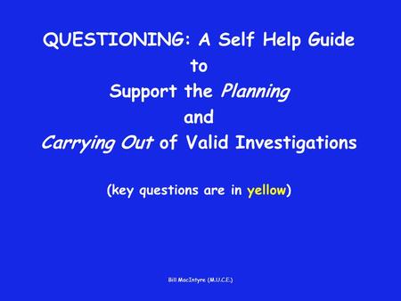 Bill MacIntyre (M.U.C.E.) QUESTIONING: A Self Help Guide to Support the Planning and Carrying Out of Valid Investigations (key questions are in yellow)