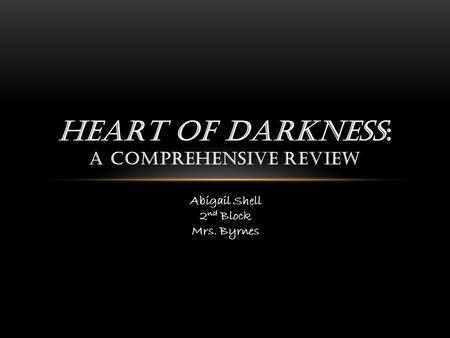 HEART OF DARKNESS: A COMPREHENSIVE REVIEW Abigail Shell 2 nd Block Mrs. Byrnes.