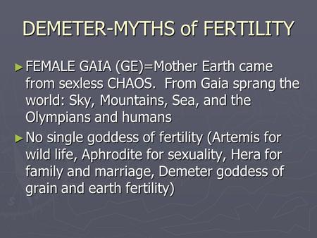 DEMETER-MYTHS of FERTILITY ► FEMALE GAIA (GE)=Mother Earth came from sexless CHAOS. From Gaia sprang the world: Sky, Mountains, Sea, and the Olympians.