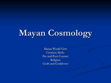 Mayan Cosmology Mayan World View Creation Myth: Pre and Post-Contact Religion Gods and Goddesses.