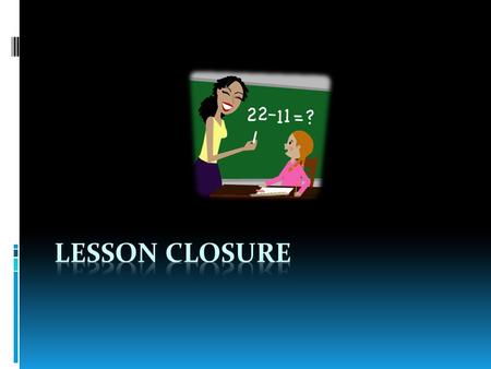 What is closure? A natural stopping point in the lesson, especially at its end Points back to the objective and captures its relevance to the unit.