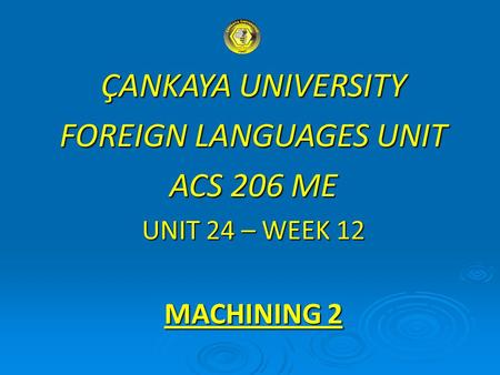 ÇANKAYA UNIVERSITY FOREIGN LANGUAGES UNIT ACS 206 ME UNIT 24 – WEEK 12 MACHINING 2.