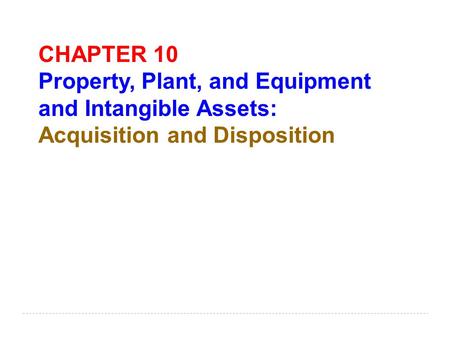 CHAPTER 10 Property, Plant, and Equipment and Intangible Assets: Acquisition and Disposition.