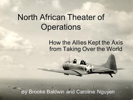 North African Theater of Operations How the Allies Kept the Axis from Taking Over the World By Brooke Baldwin and Caroline Nguyen.