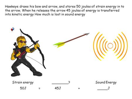 Hawkeye draws his bow and arrow, and stores 50 joules of strain energy in to the arrow. When he releases the arrow 45 joules of energy is transferred into.