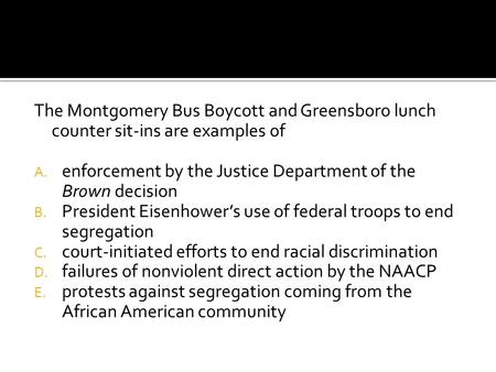 The Montgomery Bus Boycott and Greensboro lunch counter sit-ins are examples of A. enforcement by the Justice Department of the Brown decision B. President.