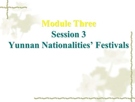 Module Three Session 3 Yunnan Nationalities’ Festivals.