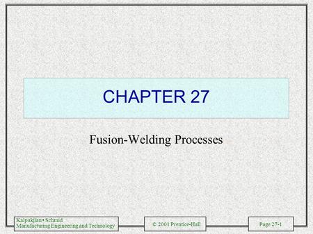 Kalpakjian Schmid Manufacturing Engineering and Technology © 2001 Prentice-Hall Page 27-1 CHAPTER 27 Fusion-Welding Processes.