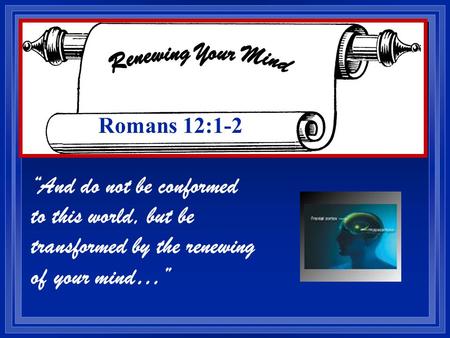 “And do not be conformed to this world, but be transformed by the renewing of your mind…” Romans 12:1-2.