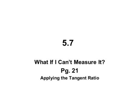 5.7 What If I Can’t Measure It? Pg. 21 Applying the Tangent Ratio.