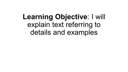 Learning Objective: I will explain text referring to details and examples.