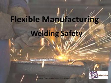 Flexible Manufacturing Welding Safety Copyright © Texas Education Agency, 2012. All rights reserved. 1.