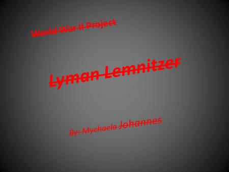Lyman Lemnitzer By: Mychaela Johannes World War II Project.