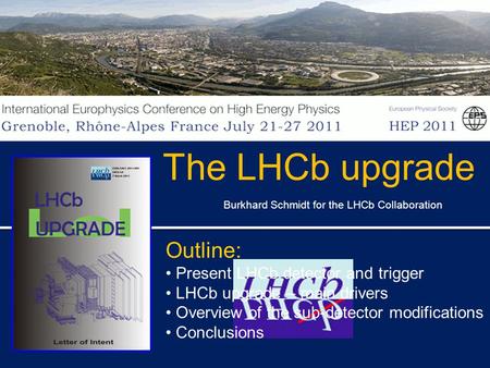 Burkhard Schmidt for the LHCb Collaboration The LHCb upgrade Outline: Present LHCb detector and trigger LHCb upgrade – main drivers Overview of the sub-detector.