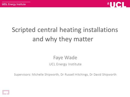 Scripted central heating installations and why they matter Faye Wade UCL Energy Institute Supervisors: Michelle Shipworth, Dr Russell Hitchings, Dr David.