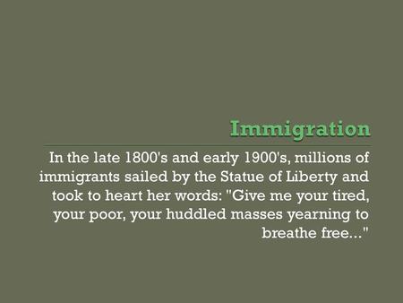 In the late 1800's and early 1900's, millions of immigrants sailed by the Statue of Liberty and took to heart her words: Give me your tired, your poor,