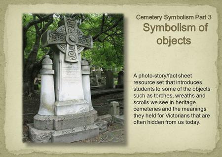 A photo-story/fact sheet resource set that introduces students to some of the objects such as torches, wreaths and scrolls we see in heritage cemeteries.