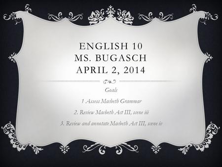 ENGLISH 10 MS. BUGASCH APRIL 2, 2014 Goals 1 Assess Macbeth Grammar 2. Review Macbeth Act III, scene iii 3. Review and annotate Macbeth Act III, scene.