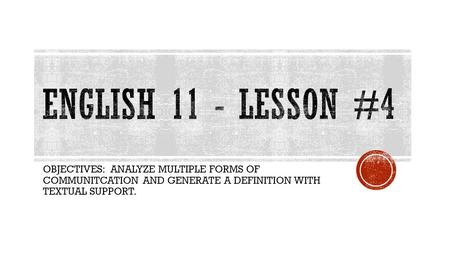 English 11 - Lesson #4 OBJECTIVES: ANALYZE MULTIPLE FORMS OF COMMUNITCATION AND GENERATE A DEFINITION WITH TEXTUAL SUPPORT.
