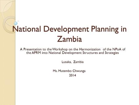 National Development Planning in Zambia A Presentation to the Workshop on the Harmonization of the NPoA of the APRM into National Development Structures.