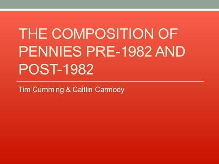 THE COMPOSITION OF PENNIES PRE-1982 AND POST-1982 Tim Cumming & Caitlin Carmody.
