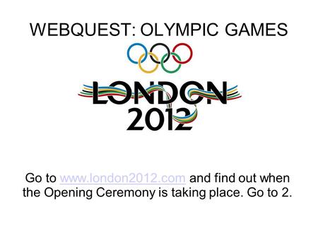 WEBQUEST: OLYMPIC GAMES Go to www.london2012.com and find out when the Opening Ceremony is taking place. Go to 2.www.london2012.com.
