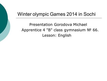 Winter olympic Games 2014 in Sochi Presentation Gorodova Michael Apprentice 4 B class gymnasium № 66. Lesson: English.