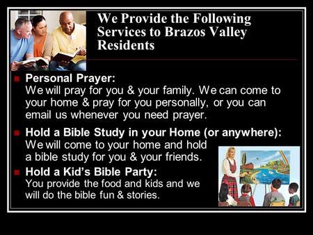 We Provide the Following Services to Brazos Valley Residents Personal Prayer: We will pray for you & your family. We can come to your home & pray for you.