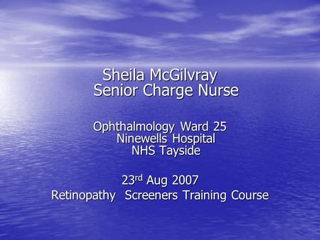 Sheila McGilvray Senior Charge Nurse Ophthalmology Ward 25 Ninewells Hospital NHS Tayside 23 rd Aug 2007 Retinopathy Screeners Training Course.