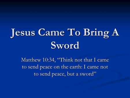 Jesus Came To Bring A Sword Matthew 10:34, “Think not that I came to send peace on the earth: I came not to send peace, but a sword”