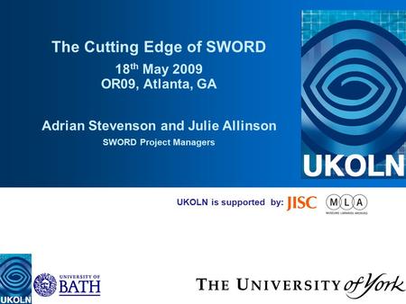 UKOLN is supported by: The Cutting Edge of SWORD 18 th May 2009 OR09, Atlanta, GA Adrian Stevenson and Julie Allinson SWORD Project Managers.